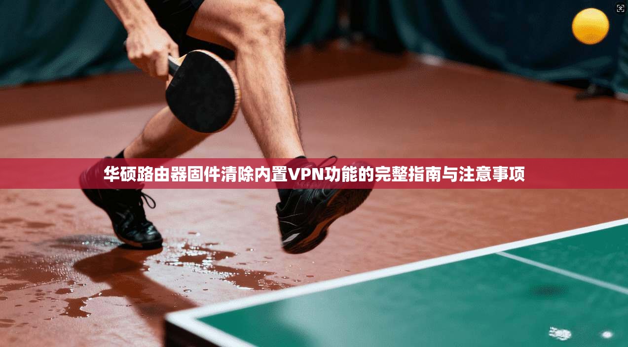 华硕路由器固件清除内置VPN功能的完整指南与注意事项  第1张