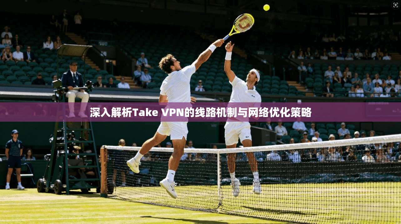 深入解析Take VPN的线路机制与网络优化策略 第1张 深入解析Take VPN的线路机制与网络优化策略 第1张