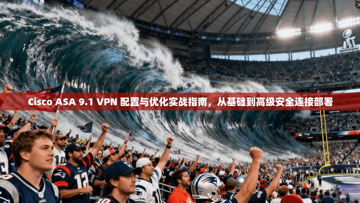 Cisco ASA 9.1 VPN 配置与优化实战指南,从基础到高级安全连接部署 第1张 Cisco ASA 9.1 VPN 配置与优化实战指南,从基础到高级安全连接部署 第1张