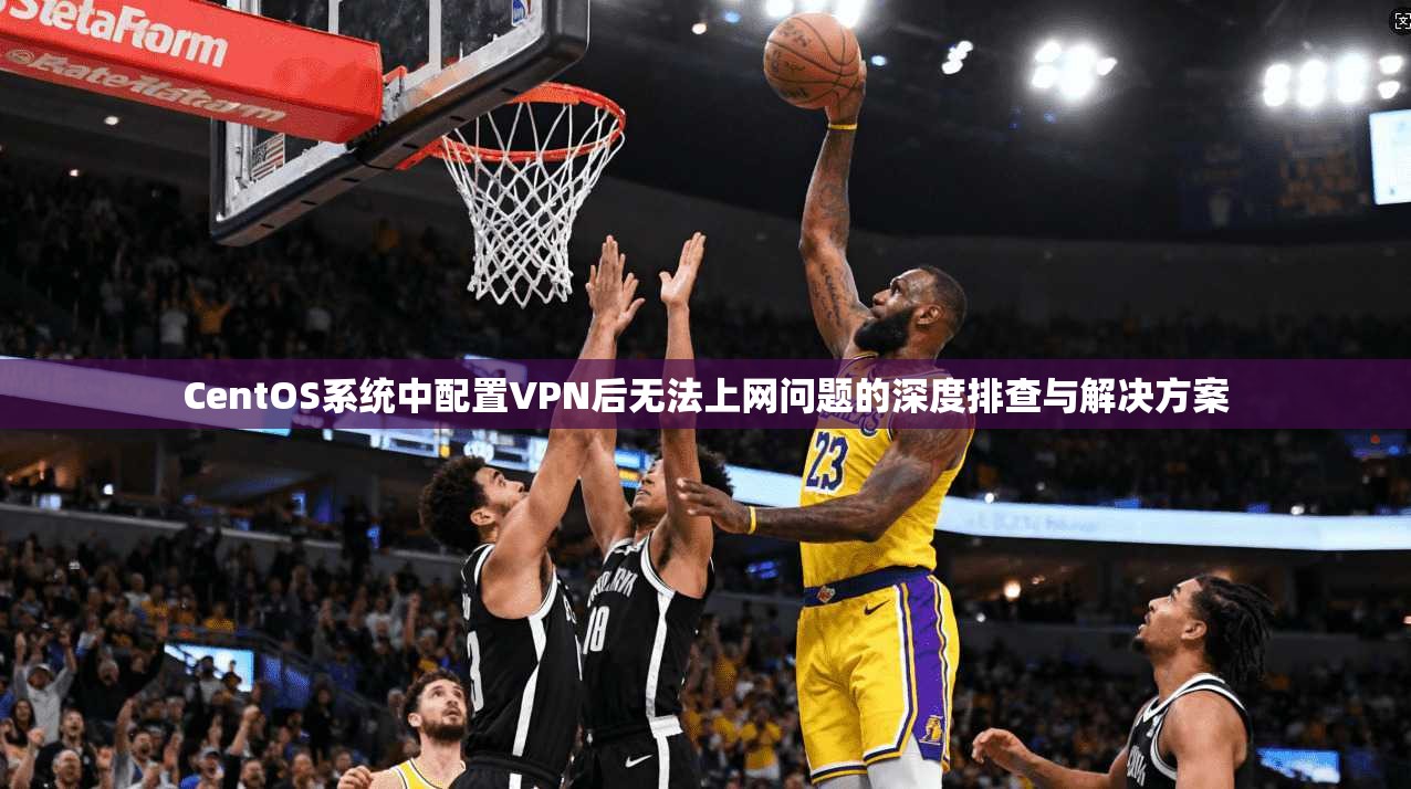 CentOS系统中配置VPN后无法上网问题的深度排查与解决方案 第1张 CentOS系统中配置VPN后无法上网问题的深度排查与解决方案 第1张
