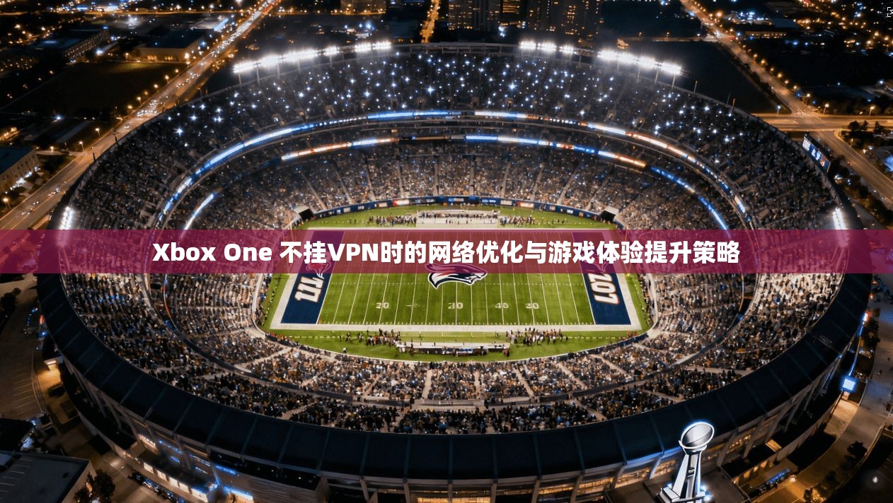 Xbox One 不挂VPN时的网络优化与游戏体验提升策略 第1张 Xbox One 不挂VPN时的网络优化与游戏体验提升策略 第1张