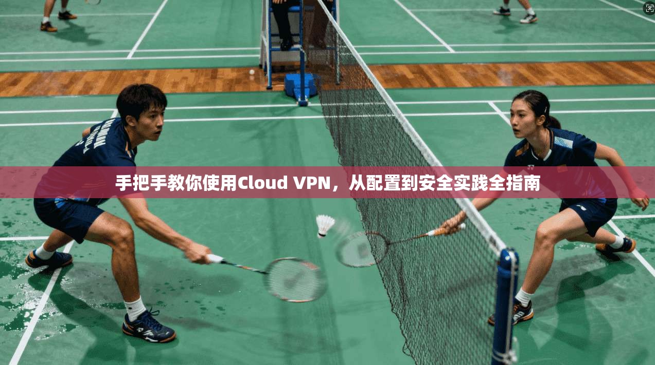 手把手教你使用Cloud VPN,从配置到安全实践全指南 第1张 手把手教你使用Cloud VPN,从配置到安全实践全指南 第1张