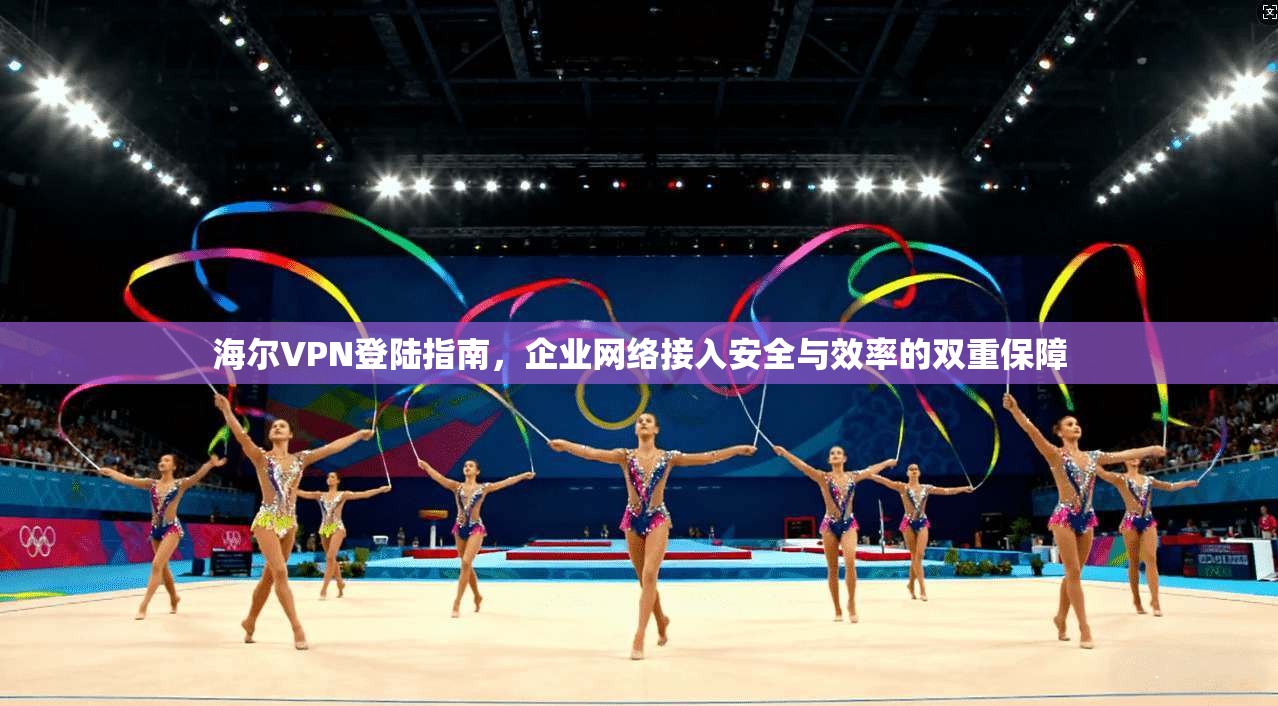海尔VPN登陆指南，企业网络接入安全与效率的双重保障  第1张
