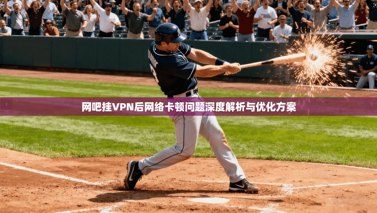 网吧挂VPN后网络卡顿问题深度解析与优化方案 第1张 网吧挂VPN后网络卡顿问题深度解析与优化方案 第1张