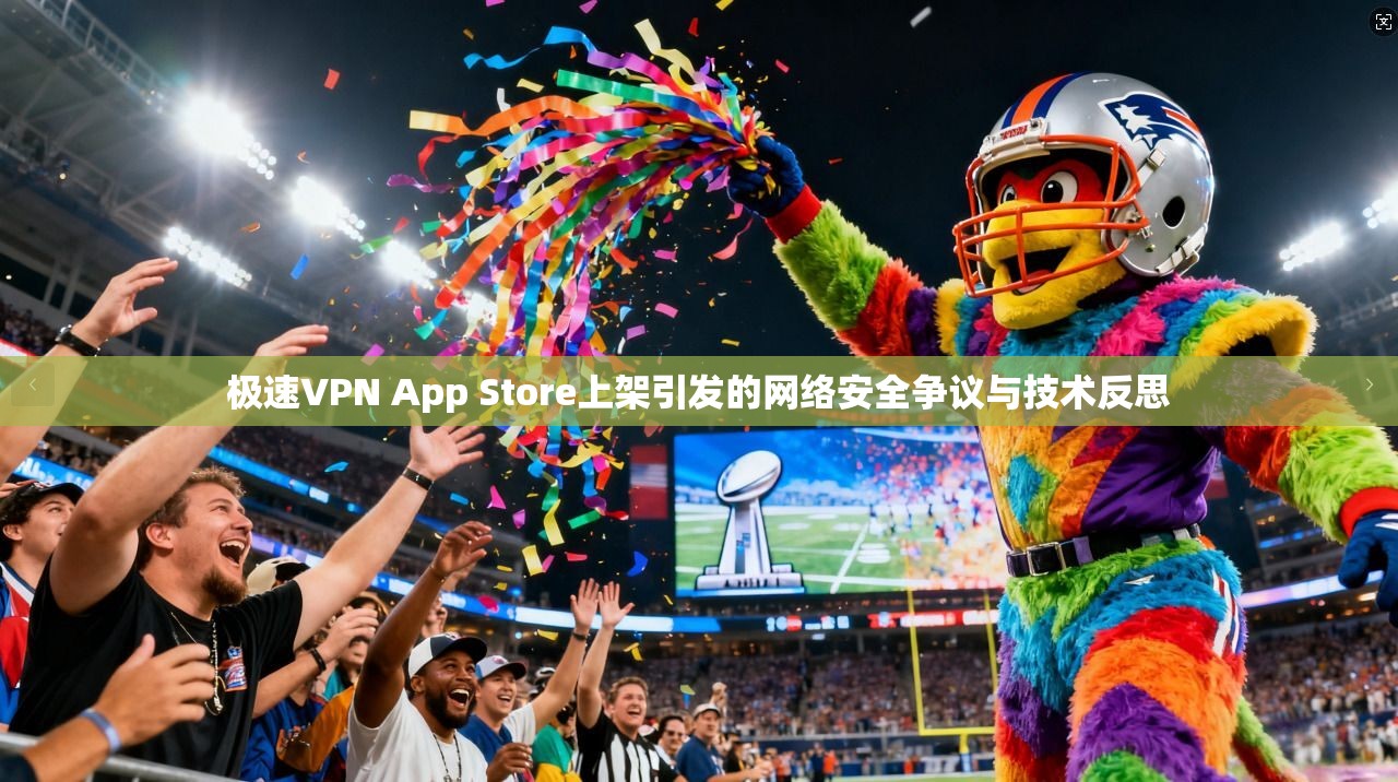 极速VPN App Store上架引发的网络安全争议与技术反思 第1张 极速VPN App Store上架引发的网络安全争议与技术反思 第1张