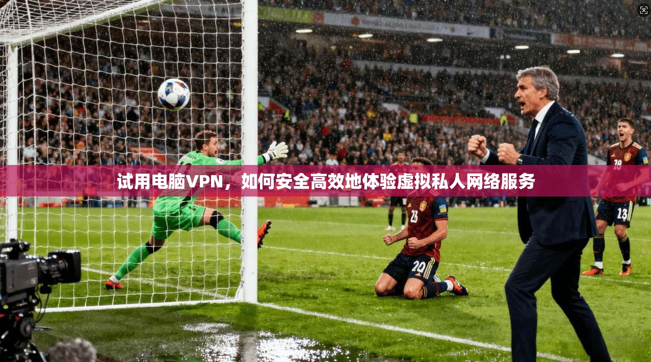 试用电脑VPN，如何安全高效地体验虚拟私人网络服务  第1张