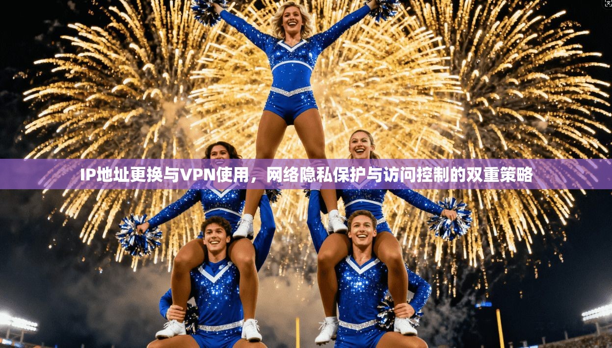 IP地址更换与VPN使用，网络隐私保护与访问控制的双重策略  第1张