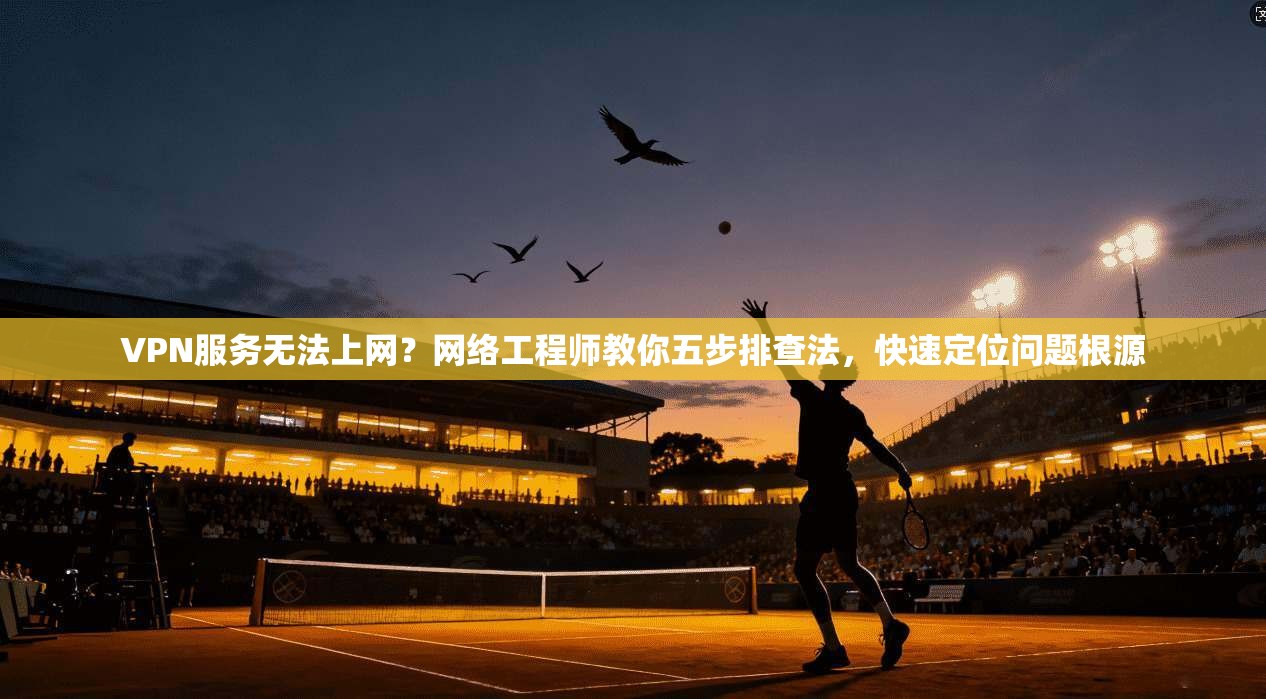 VPN服务无法上网?网络工程师教你五步排查法,快速定位问题根源 第1张 VPN服务无法上网?网络工程师教你五步排查法,快速定位问题根源 第1张