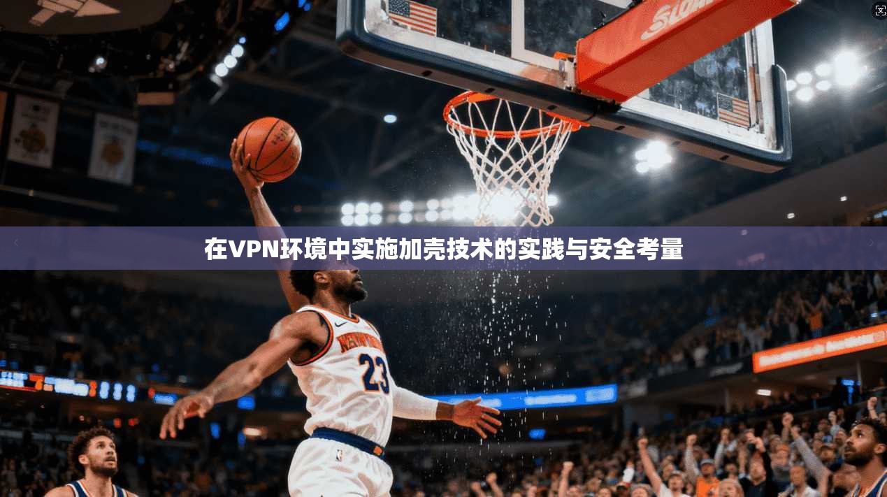 在VPN环境中实施加壳技术的实践与安全考量 第1张 在VPN环境中实施加壳技术的实践与安全考量 第1张