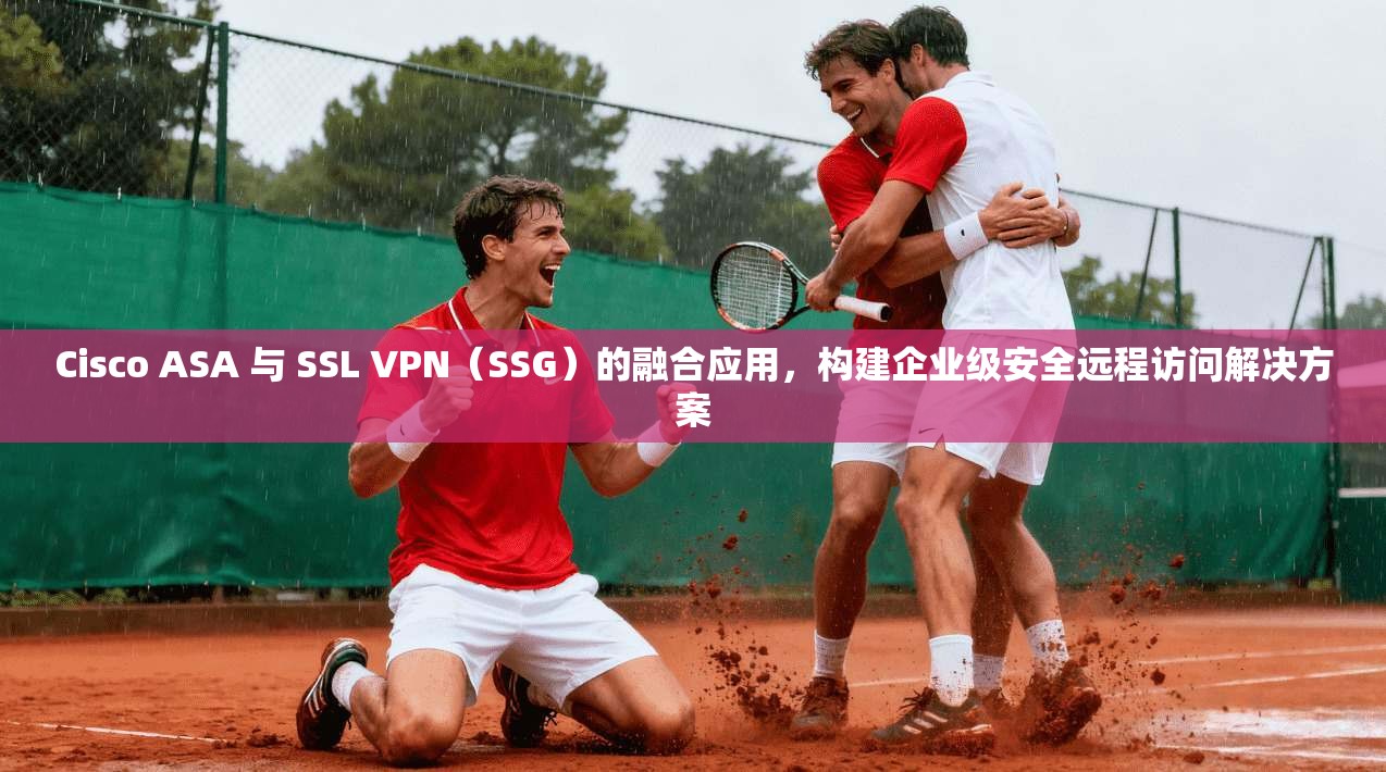 Cisco ASA 与 SSL VPN(SSG)的融合应用,构建企业级安全远程访问解决方案 第1张 Cisco ASA 与 SSL VPN(SSG)的融合应用,构建企业级安全远程访问解决方案 第1张