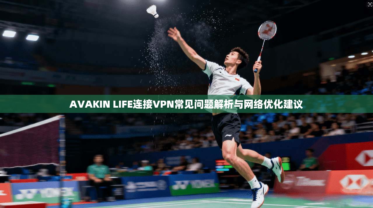 AVAKIN LIFE连接VPN常见问题解析与网络优化建议  第1张