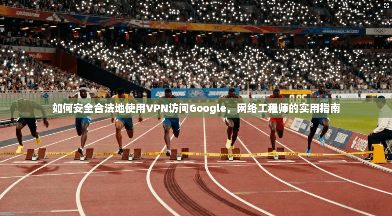 如何安全合法地使用VPN访问Google,网络工程师的实用指南 第1张 如何安全合法地使用VPN访问Google,网络工程师的实用指南 第1张