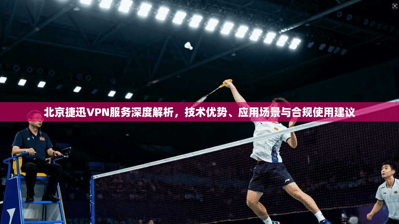 北京捷迅VPN服务深度解析,技术优势、应用场景与合规使用建议 第1张 北京捷迅VPN服务深度解析,技术优势、应用场景与合规使用建议 第1张