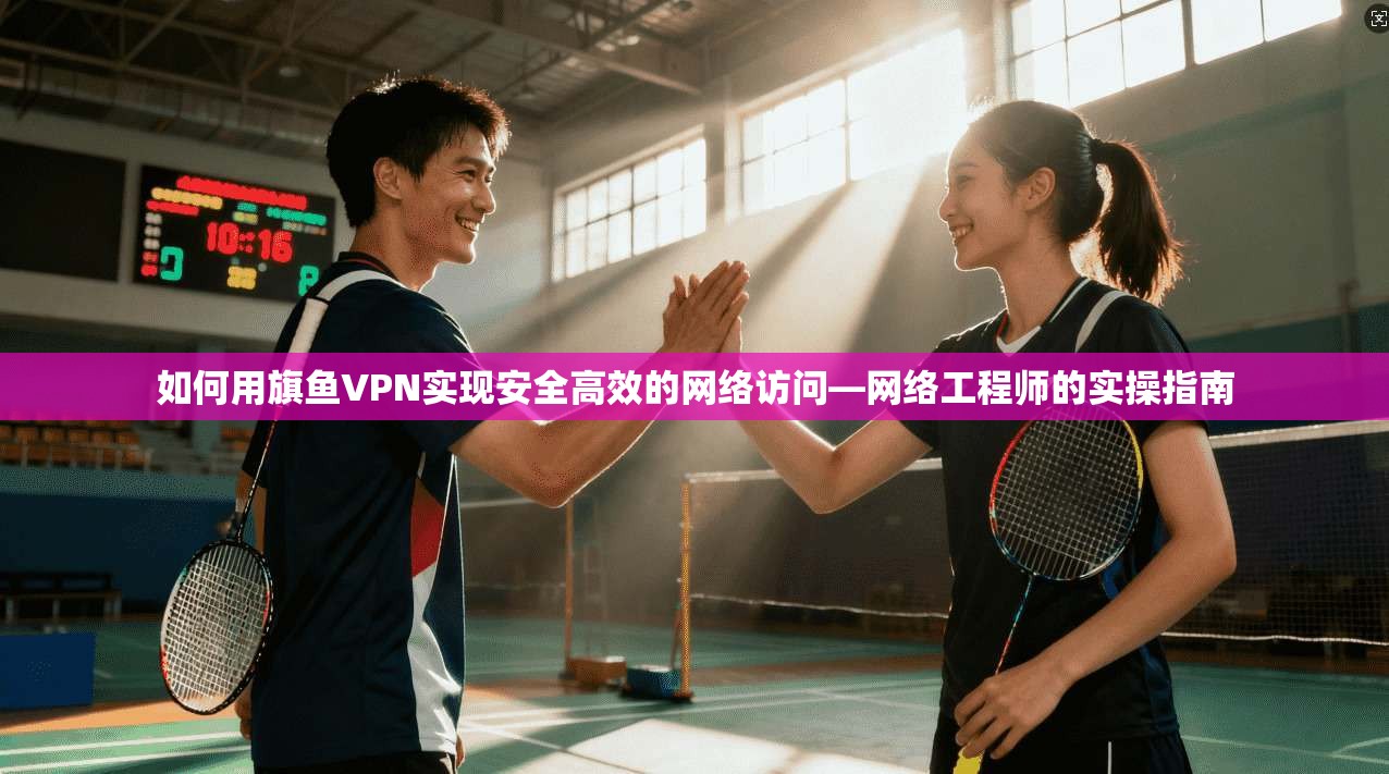 如何用旗鱼VPN实现安全高效的网络访问—网络工程师的实操指南 第1张 如何用旗鱼VPN实现安全高效的网络访问—网络工程师的实操指南 第1张