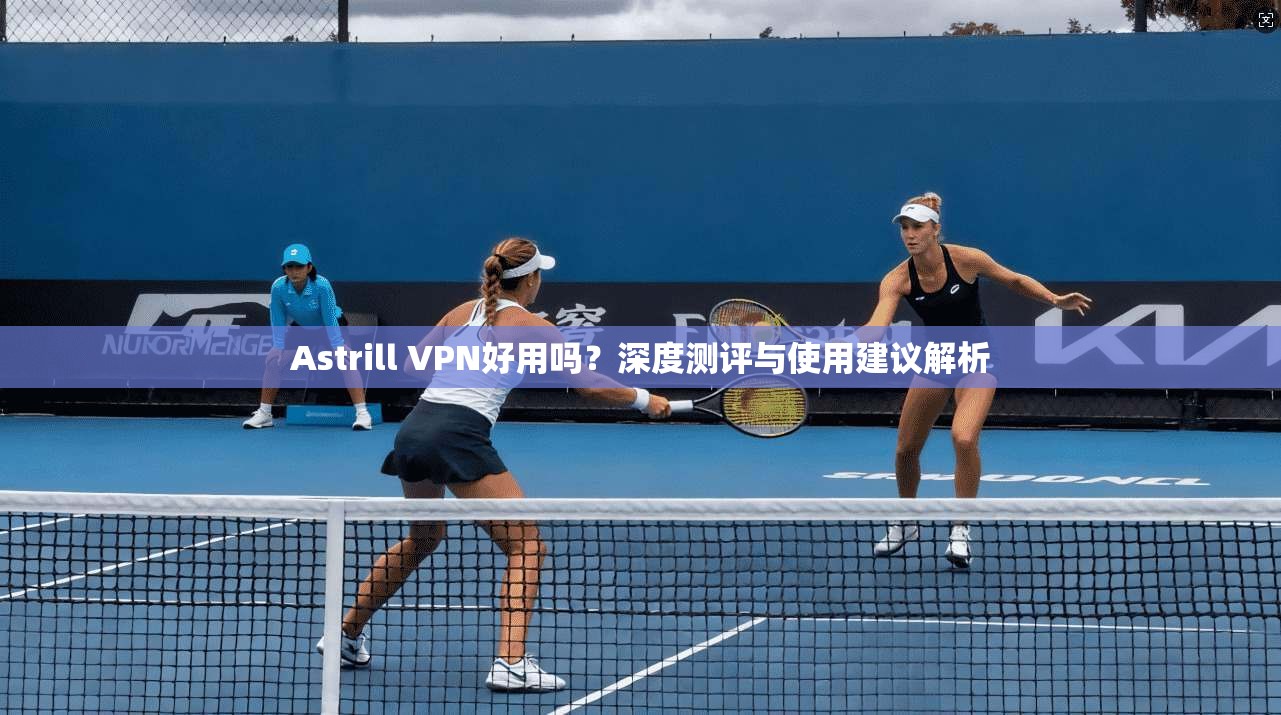 Astrill VPN好用吗?深度测评与使用建议解析 第1张 Astrill VPN好用吗?深度测评与使用建议解析 第1张