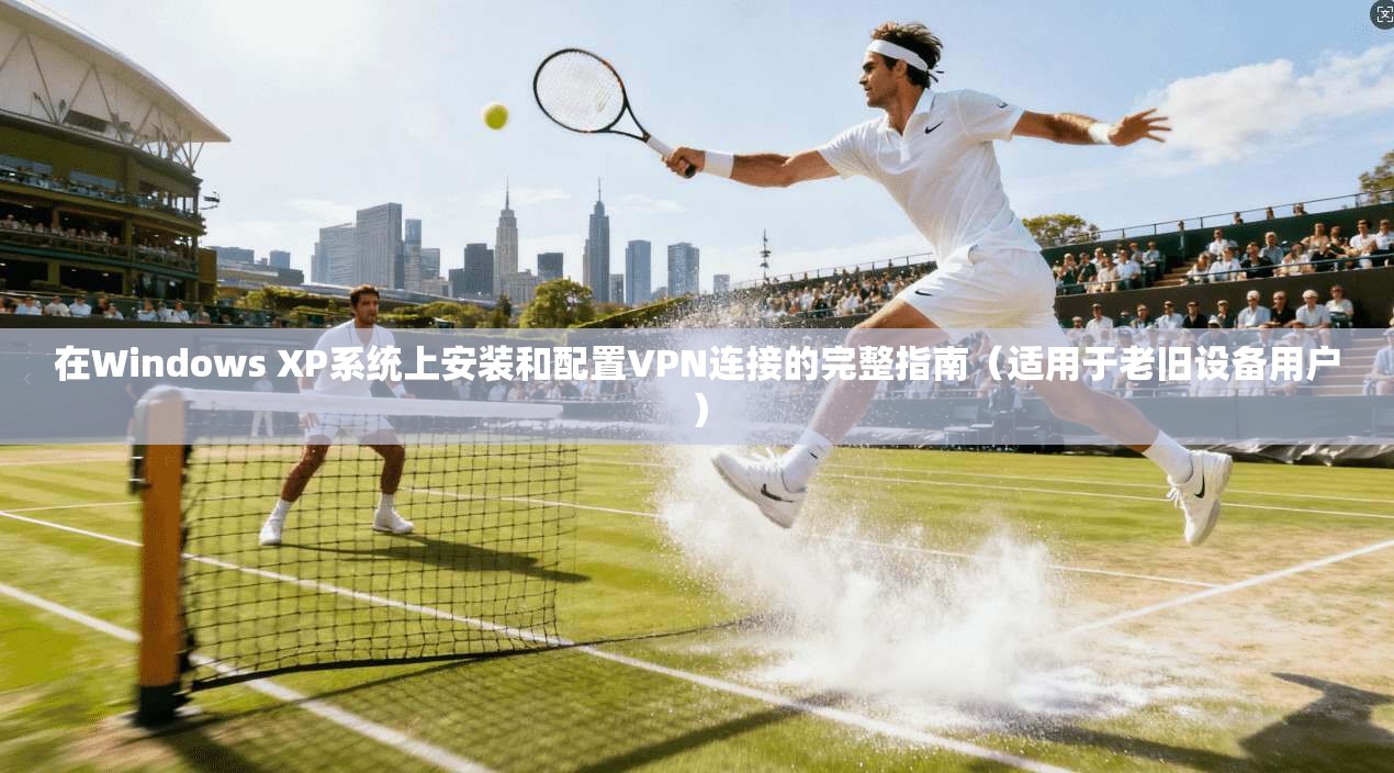 在Windows XP系统上安装和配置VPN连接的完整指南(适用于老旧设备用户) 第1张 在Windows XP系统上安装和配置VPN连接的完整指南(适用于老旧设备用户) 第1张