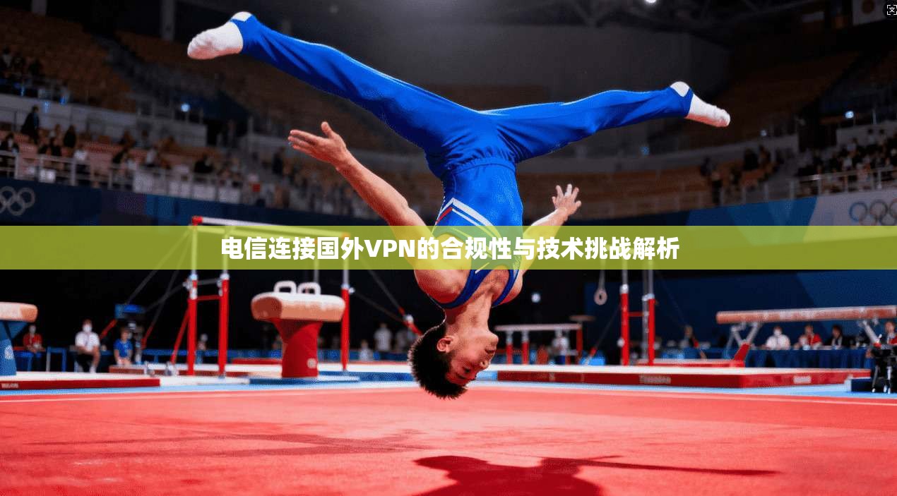电信连接国外VPN的合规性与技术挑战解析 第1张 电信连接国外VPN的合规性与技术挑战解析 第1张