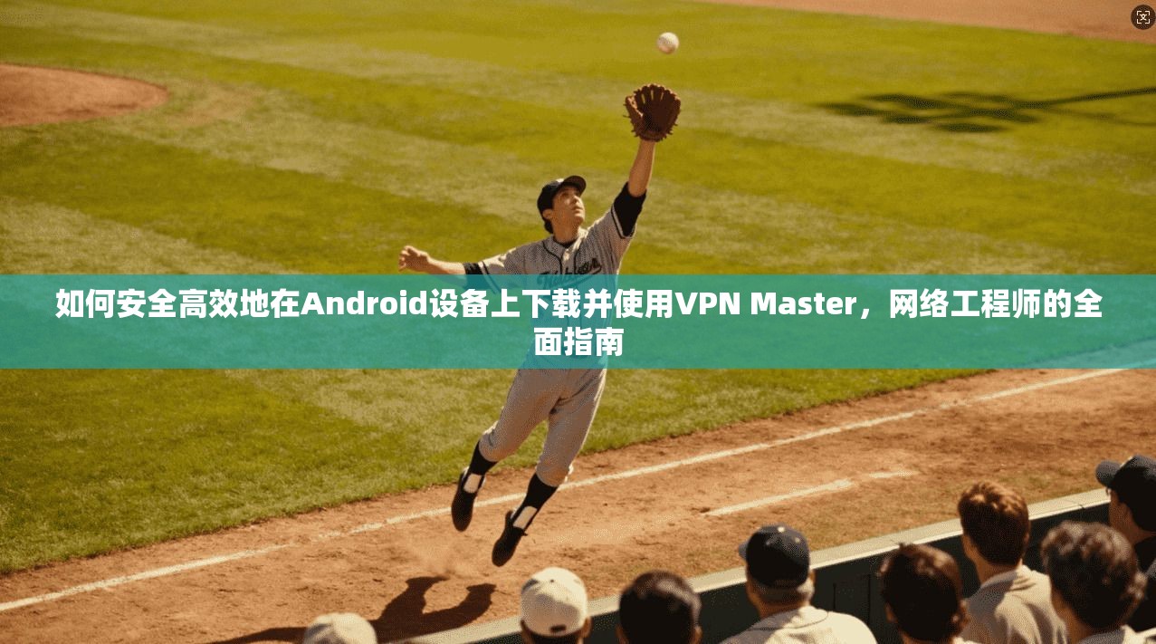 如何安全高效地在Android设备上下载并使用VPN Master,网络工程师的全面指南 第1张 如何安全高效地在Android设备上下载并使用VPN Master,网络工程师的全面指南 第1张