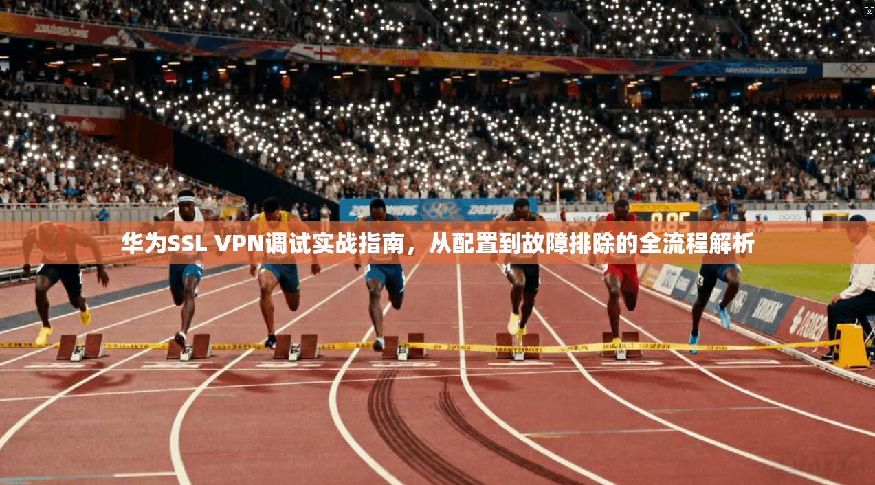 华为SSL VPN调试实战指南,从配置到故障排除的全流程解析 第1张 华为SSL VPN调试实战指南,从配置到故障排除的全流程解析 第1张
