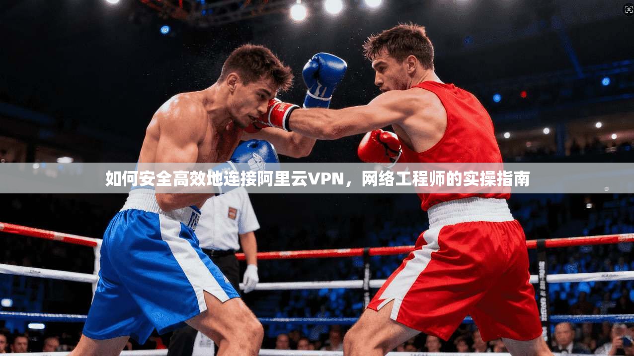 如何安全高效地连接阿里云VPN,网络工程师的实操指南 第1张 如何安全高效地连接阿里云VPN,网络工程师的实操指南 第1张
