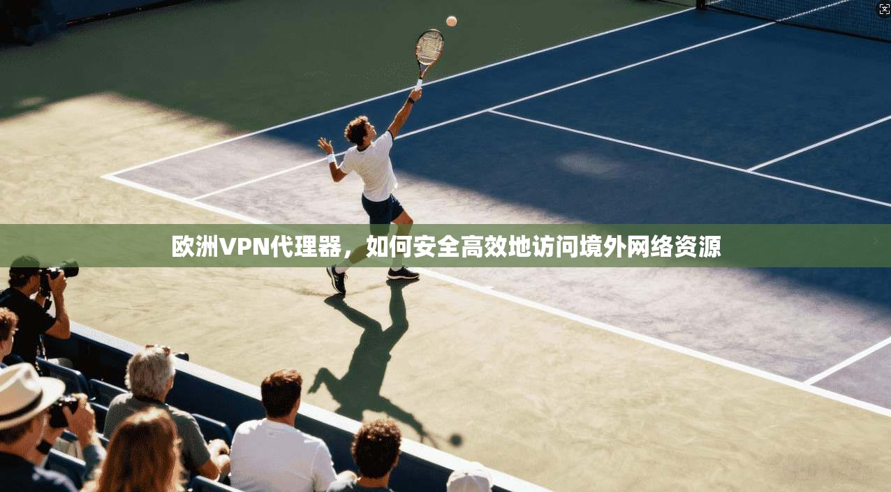 欧洲VPN代理器，如何安全高效地访问境外网络资源  第1张