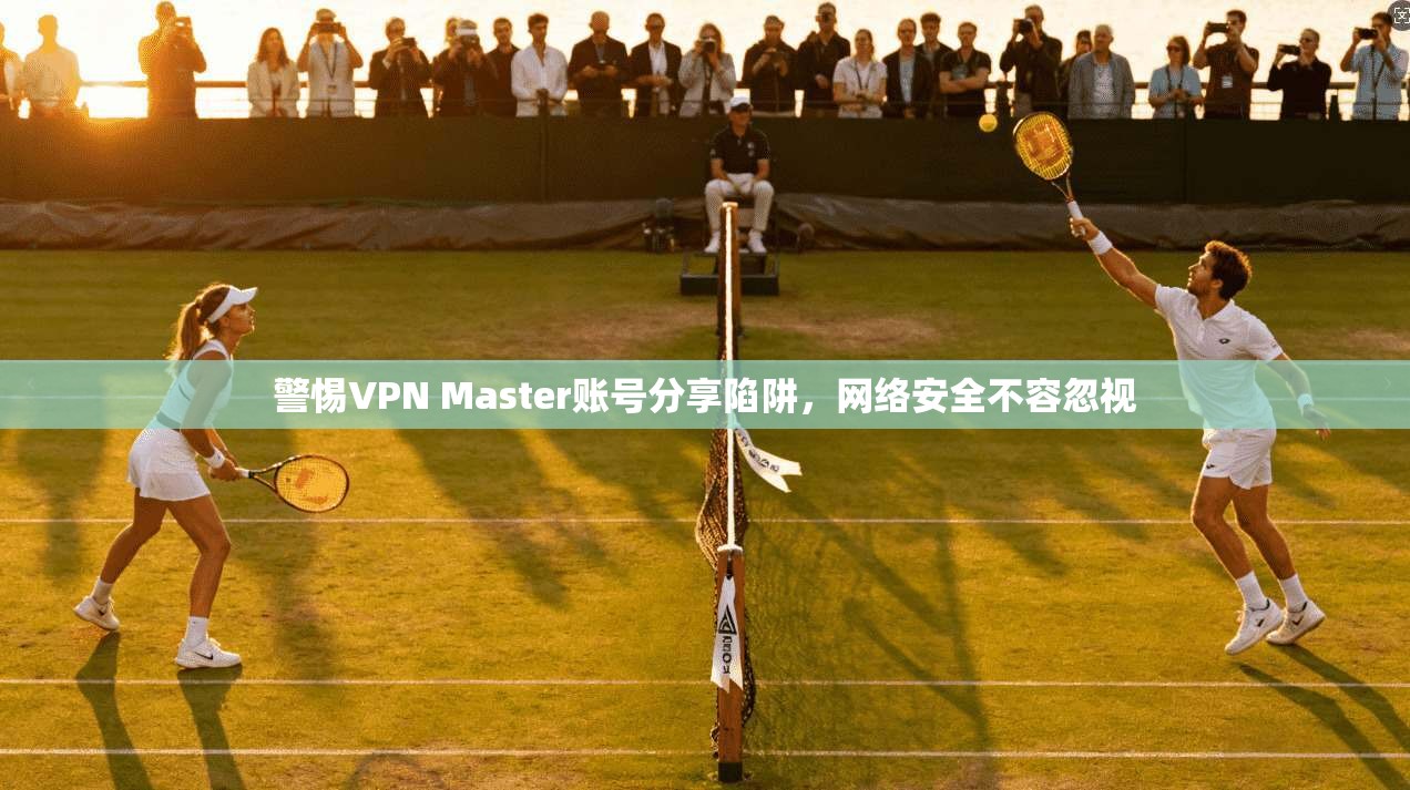 警惕VPN Master账号分享陷阱，网络安全不容忽视  第1张