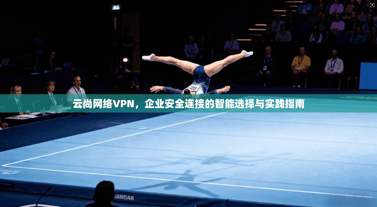 云尚网络VPN,企业安全连接的智能选择与实践指南 第1张 云尚网络VPN,企业安全连接的智能选择与实践指南 第1张