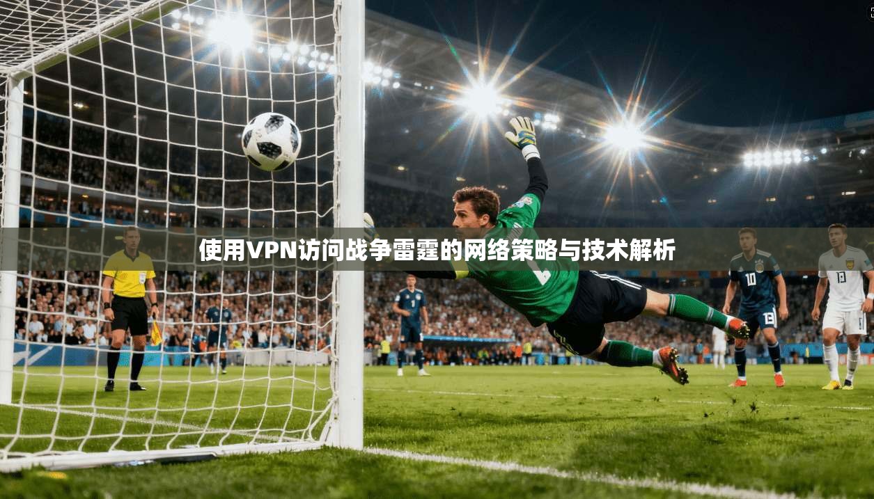 使用VPN访问战争雷霆的网络策略与技术解析 第1张 使用VPN访问战争雷霆的网络策略与技术解析 第1张