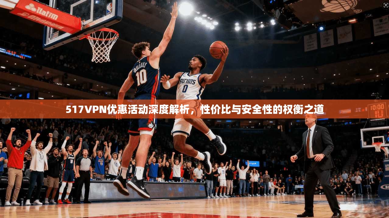 517VPN优惠活动深度解析，性价比与安全性的权衡之道  第1张