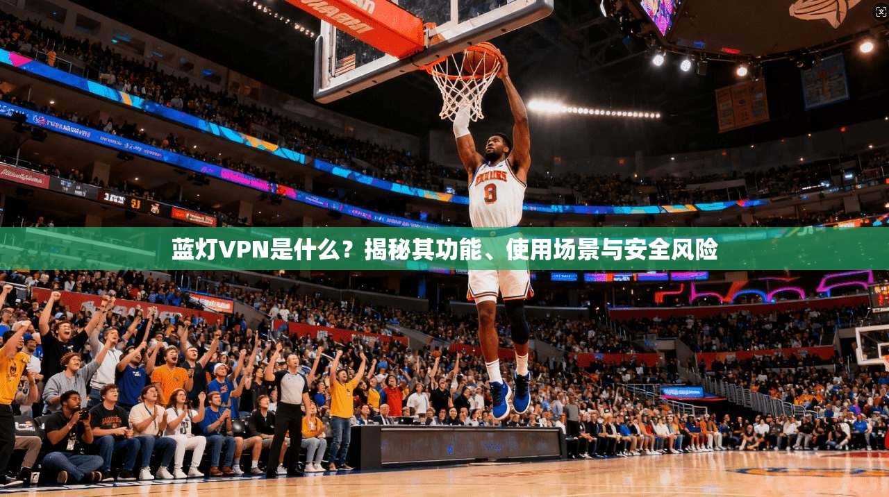 蓝灯VPN是什么？揭秘其功能、使用场景与安全风险  第1张