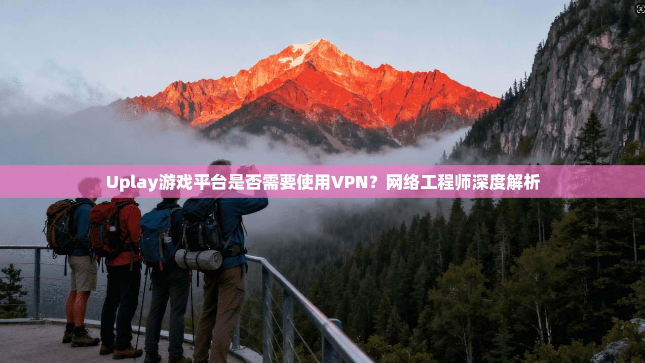 Uplay游戏平台是否需要使用VPN？网络工程师深度解析  第1张