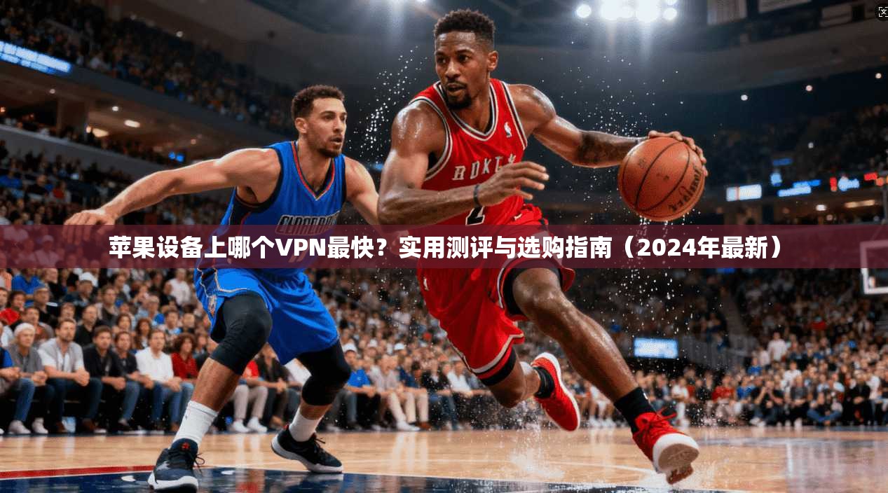 苹果设备上哪个VPN最快?实用测评与选购指南(2024年最新) 第1张 苹果设备上哪个VPN最快?实用测评与选购指南(2024年最新) 第1张