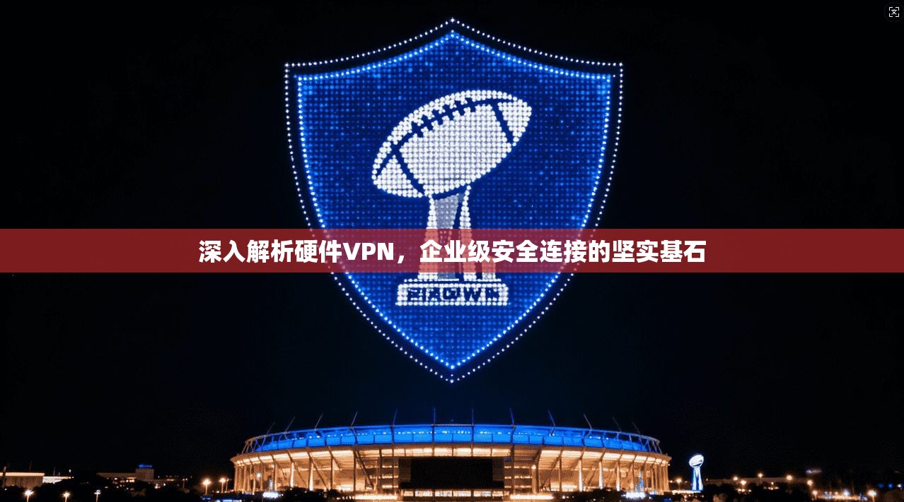深入解析硬件VPN,企业级安全连接的坚实基石 第1张 深入解析硬件VPN,企业级安全连接的坚实基石 第1张