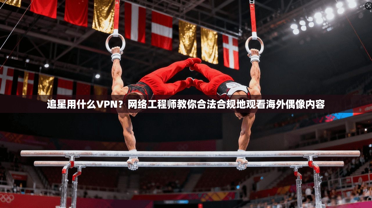 追星用什么VPN?网络工程师教你合法合规地观看海外偶像内容 第1张 追星用什么VPN?网络工程师教你合法合规地观看海外偶像内容 第1张