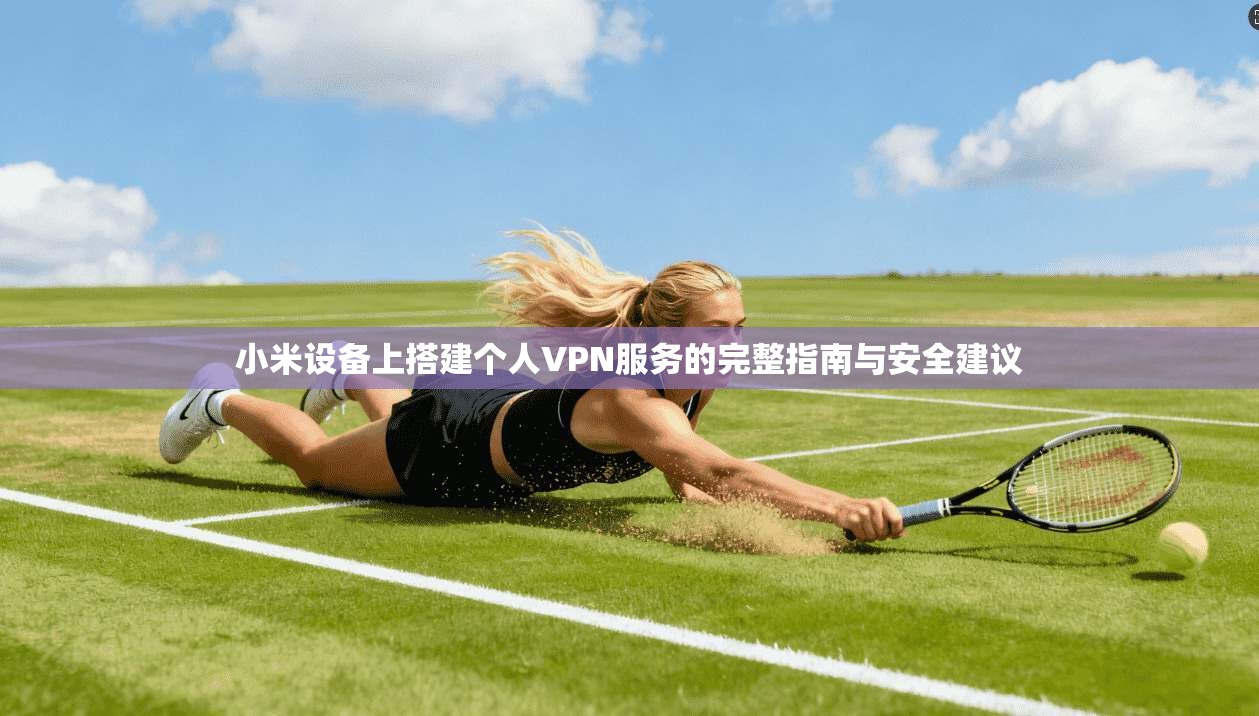 小米设备上搭建个人VPN服务的完整指南与安全建议 第1张 小米设备上搭建个人VPN服务的完整指南与安全建议 第1张