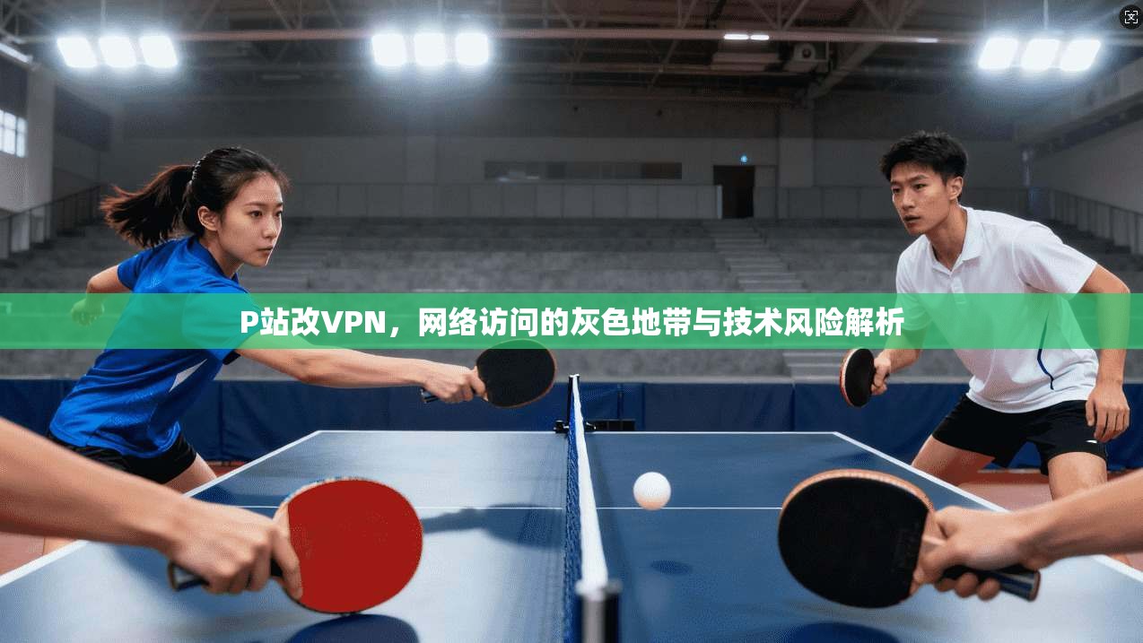 P站改VPN,网络访问的灰色地带与技术风险解析 第1张 P站改VPN,网络访问的灰色地带与技术风险解析 第1张