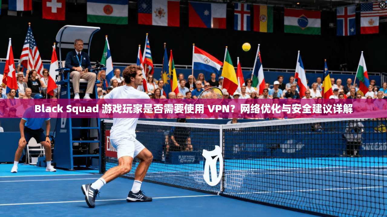 Black Squad 游戏玩家是否需要使用 VPN？网络优化与安全建议详解  第1张