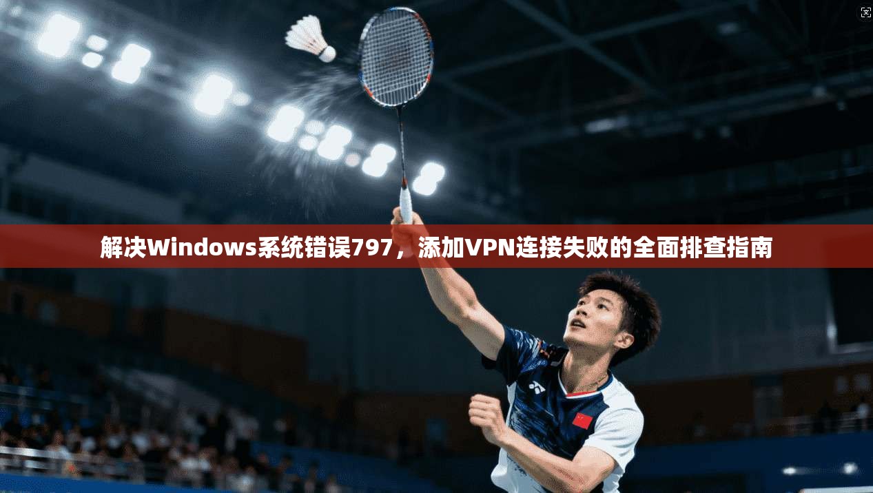 解决Windows系统错误797,添加VPN连接失败的全面排查指南 第1张 解决Windows系统错误797,添加VPN连接失败的全面排查指南 第1张