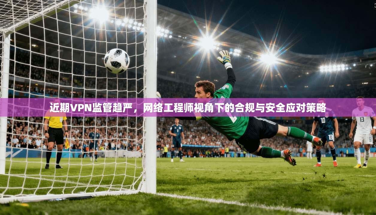 近期VPN监管趋严,网络工程师视角下的合规与安全应对策略 第1张 近期VPN监管趋严,网络工程师视角下的合规与安全应对策略 第1张