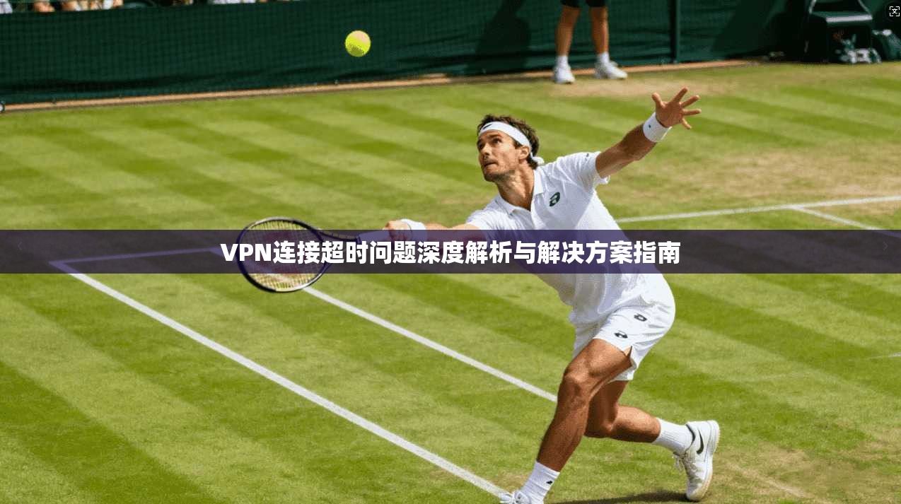 VPN连接超时问题深度解析与解决方案指南  第1张