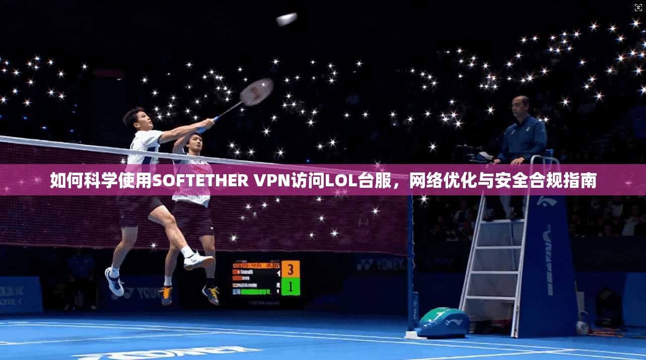 如何科学使用SOFTETHER VPN访问LOL台服，网络优化与安全合规指南  第1张