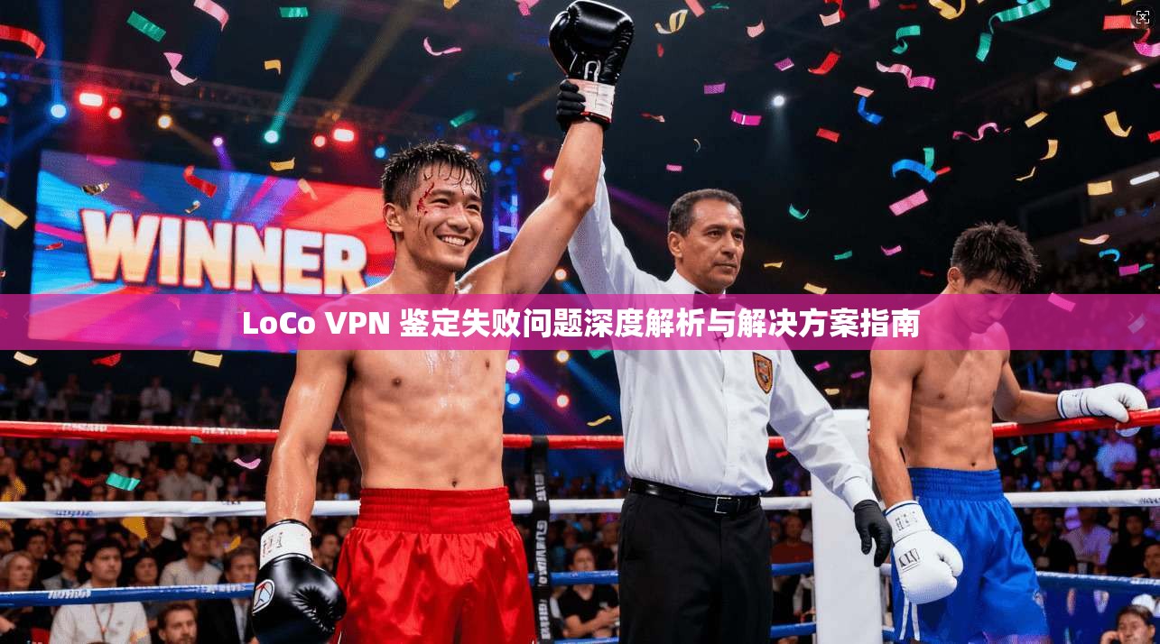 LoCo VPN 鉴定失败问题深度解析与解决方案指南  第1张