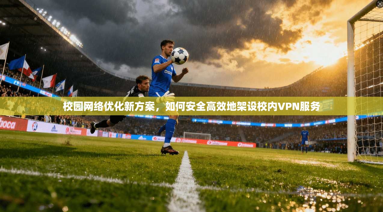 校园网络优化新方案，如何安全高效地架设校内VPN服务  第1张