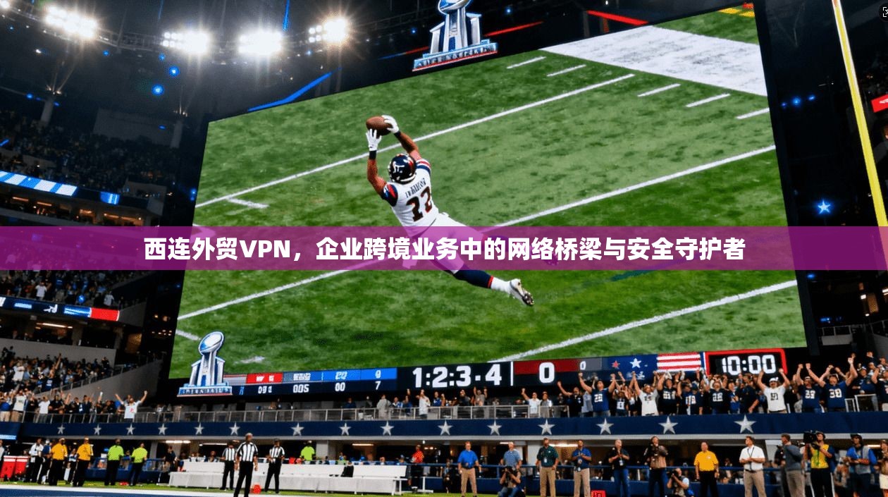 西连外贸VPN,企业跨境业务中的网络桥梁与安全守护者 第1张 西连外贸VPN,企业跨境业务中的网络桥梁与安全守护者 第1张