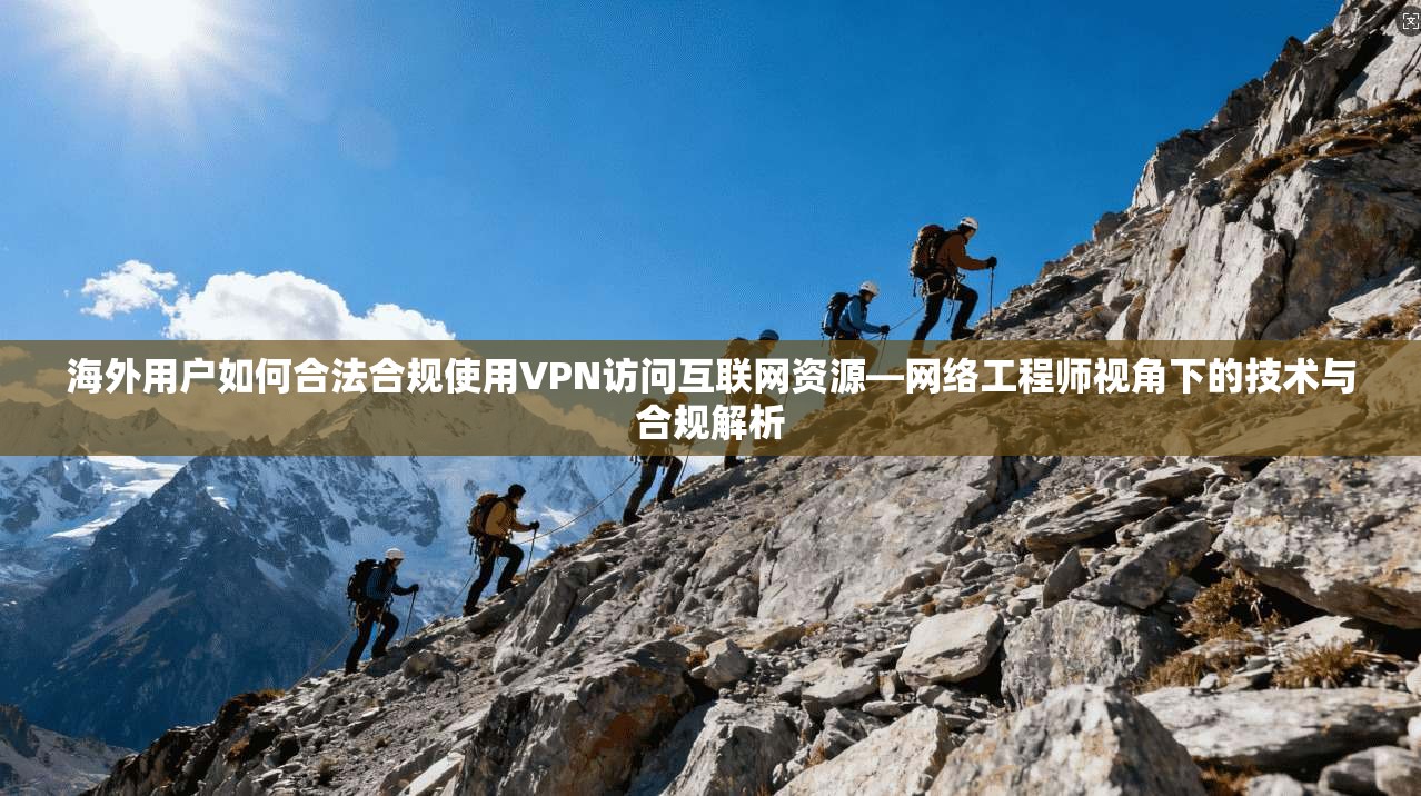 海外用户如何合法合规使用VPN访问互联网资源—网络工程师视角下的技术与合规解析  第1张