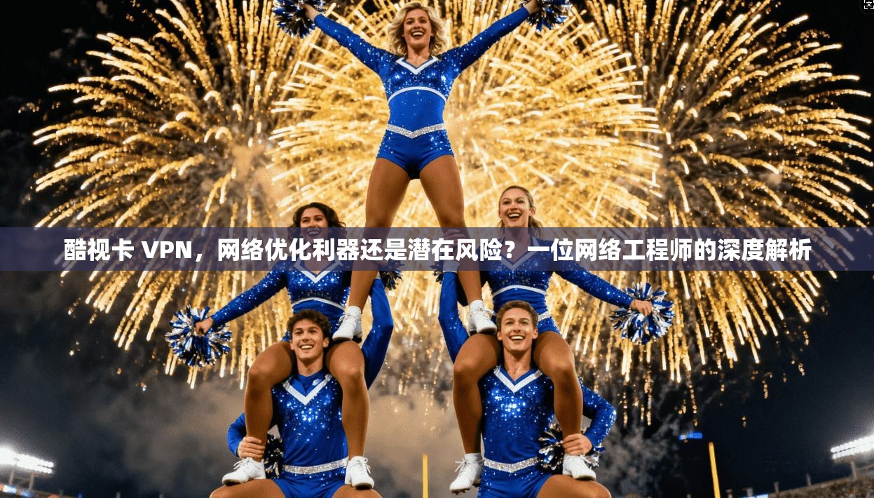 酷视卡 VPN,网络优化利器还是潜在风险?一位网络工程师的深度解析 第1张 酷视卡 VPN,网络优化利器还是潜在风险?一位网络工程师的深度解析 第1张