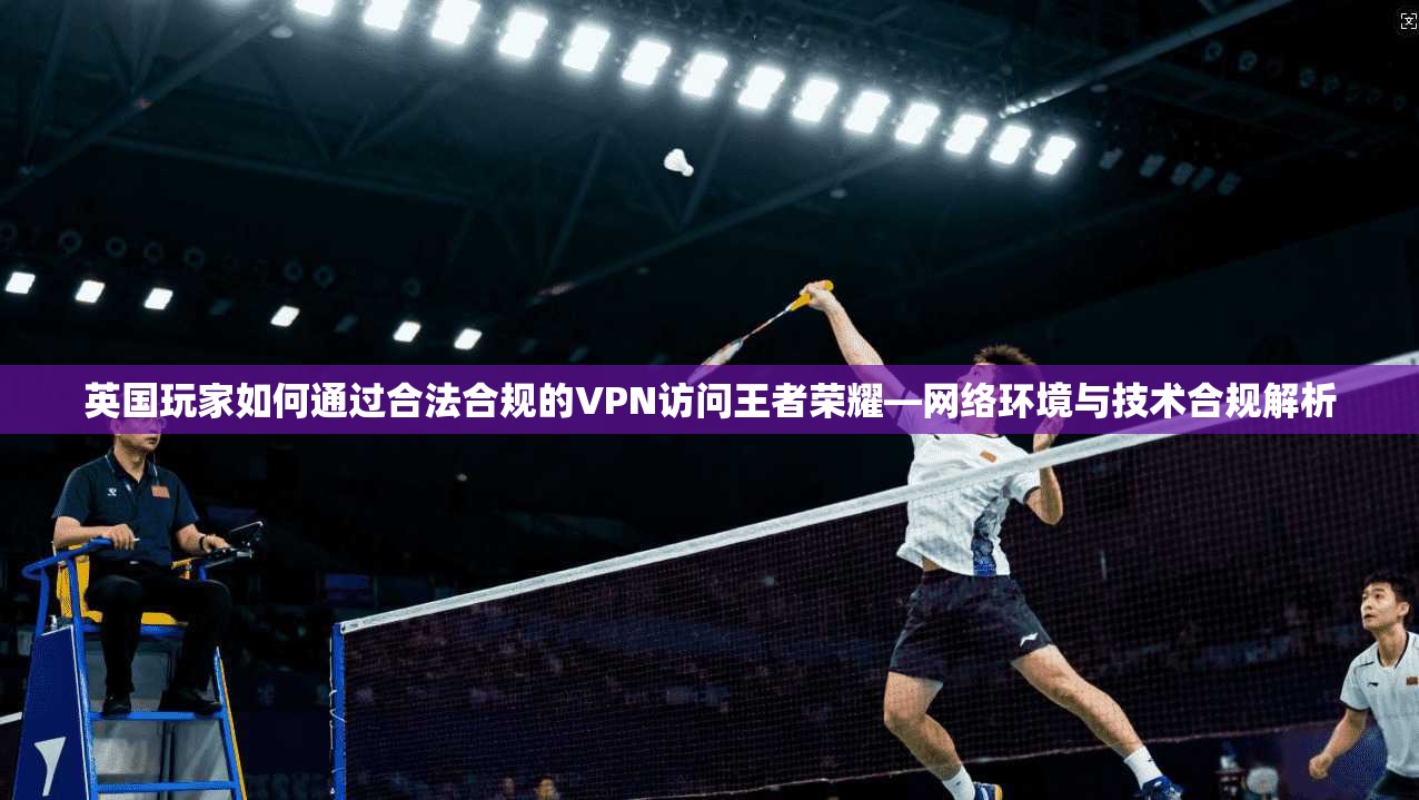 英国玩家如何通过合法合规的VPN访问王者荣耀—网络环境与技术合规解析 第1张 英国玩家如何通过合法合规的VPN访问王者荣耀—网络环境与技术合规解析 第1张
