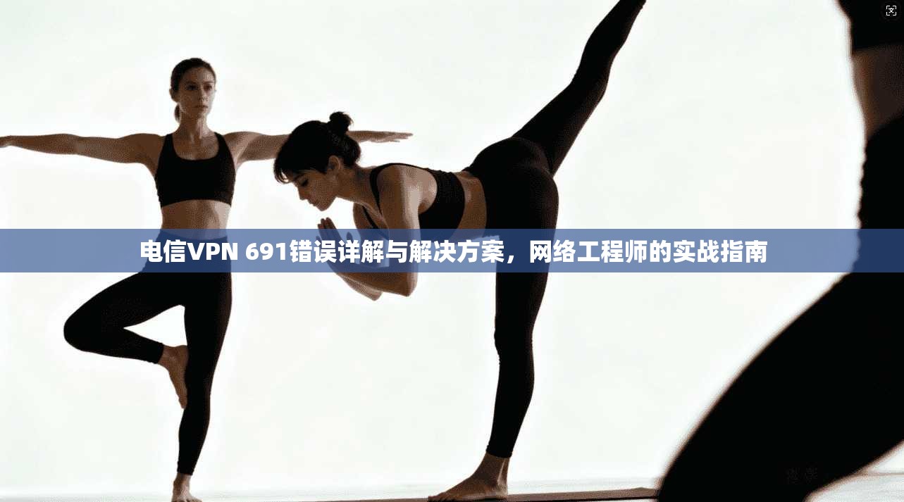 电信VPN 691错误详解与解决方案，网络工程师的实战指南  第1张