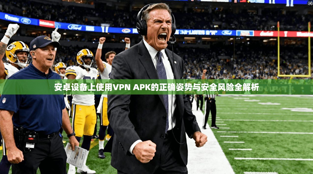 安卓设备上使用VPN APK的正确姿势与安全风险全解析 第1张 安卓设备上使用VPN APK的正确姿势与安全风险全解析 第1张