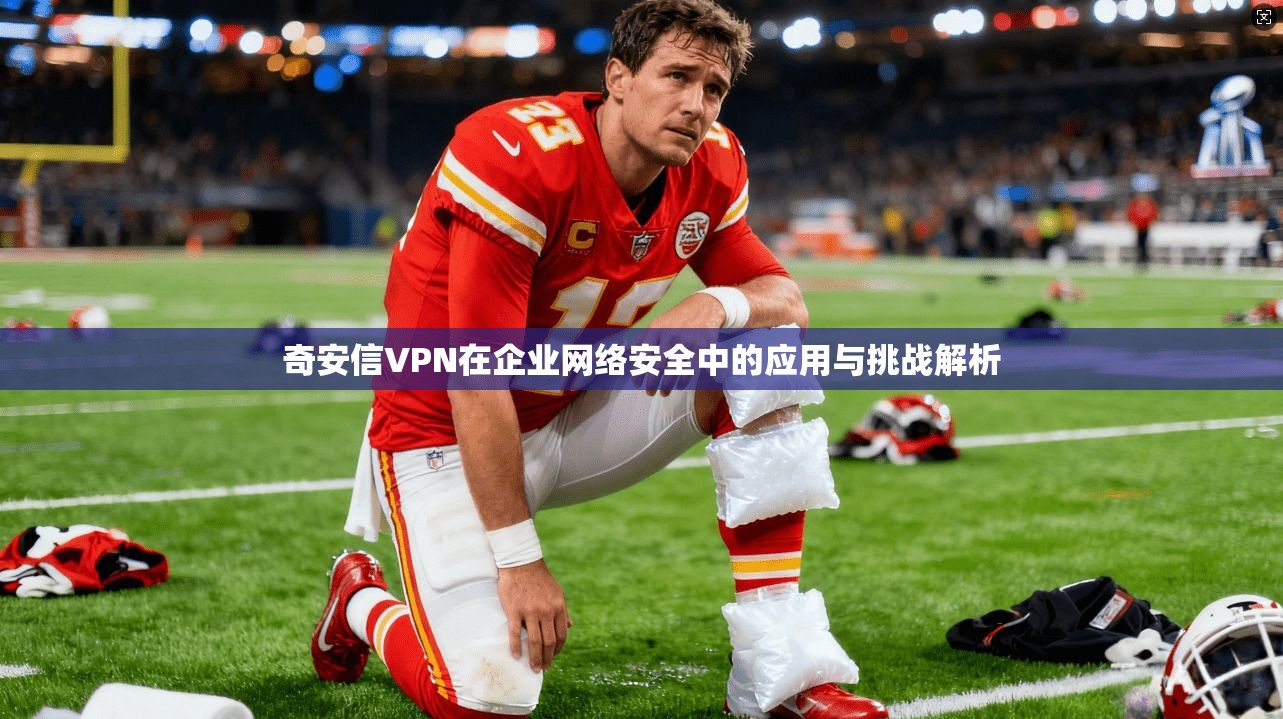 奇安信VPN在企业网络安全中的应用与挑战解析  第1张